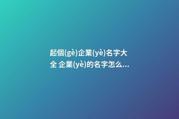 起個(gè)企業(yè)名字大全 企業(yè)的名字怎么取-第1張-公司起名-玄機(jī)派